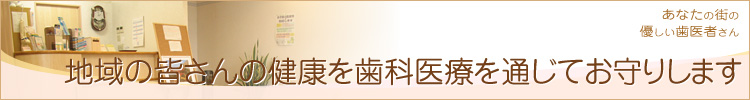 地域の皆さんの健康を歯科医療を通じてお守りします